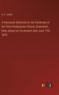bokomslag A Discourse Delivered on the Centenary of the First Presbyterian Church, Greenwich, New Jersey (on its present site) June 17th, 1875