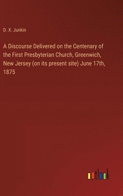 A Discourse Delivered on the Centenary of the First Presbyterian Church, Greenwich, New Jersey (on its present site) June 17th, 1875 1