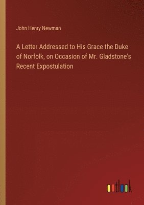 A Letter Addressed to His Grace the Duke of Norfolk, on Occasion of Mr. Gladstone's Recent Expostulation 1