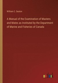 bokomslag A Manual of the Examination of Masters and Mates as Instituted by the Department of Marine and Fisheries of Canada