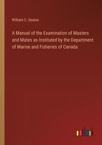 bokomslag Manual of the Examination of Masters and Mates as Instituted by the Department of Marine and Fisheries of Canada