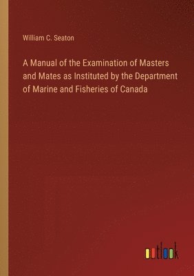 bokomslag Manual of the Examination of Masters and Mates as Instituted by the Department of Marine and Fisheries of Canada