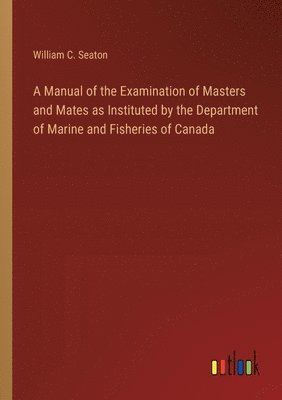 A Manual of the Examination of Masters and Mates as Instituted by the Department of Marine and Fisheries of Canada 1