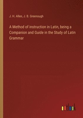 J B Greenough, J H Allen, J. B. Greenough, J. H. Allen - Method of instruction in Latin, being a Companion and Guide in the Study of Latin Grammar, Häftad