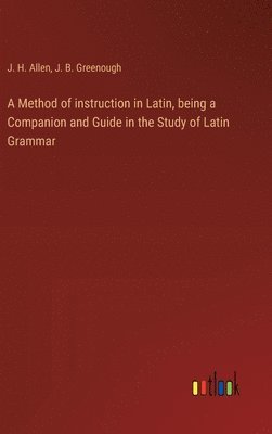 J B Greenough, J H Allen, J. B. Greenough, J. H. Allen - Method of instruction in Latin, being a Companion and Guide in the Study of Latin Grammar, Inbunden