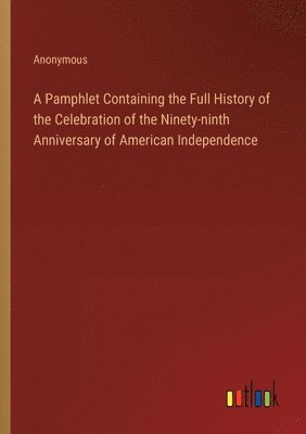 bokomslag Pamphlet Containing the Full History of the Celebration of the Ninety-ninth Anniversary of American Independence