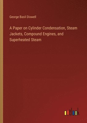 A Paper on Cylinder Condensation, Steam Jackets, Compound Engines, and Superheated Steam 1