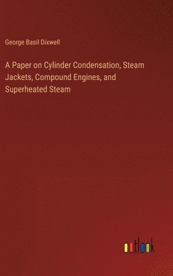 George Basil Dixwell - Paper on Cylinder Condensation, Steam Jackets, Compound Engines, and Superheated Steam, Inbunden