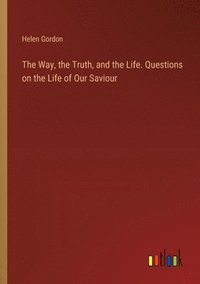 bokomslag The Way, the Truth, and the Life. Questions on the Life of Our Saviour