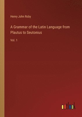 A Grammar of the Latin Language from Plautus to Seutonius 1