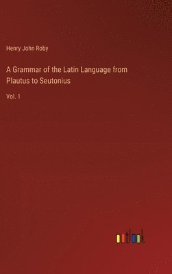 A Grammar of the Latin Language from Plautus to Seutonius 1