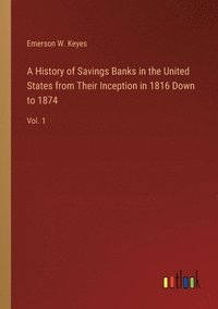 bokomslag A History of Savings Banks in the United States from Their Inception in 1816 Down to 1874