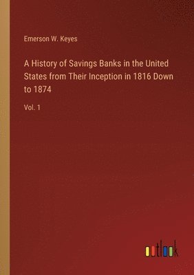 bokomslag A History of Savings Banks in the United States from Their Inception in 1816 Down to 1874