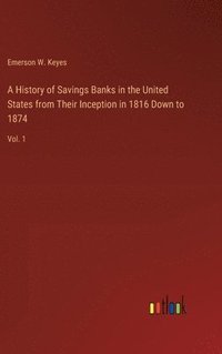 bokomslag A History of Savings Banks in the United States from Their Inception in 1816 Down to 1874