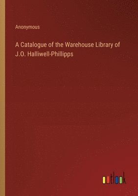 A Catalogue of the Warehouse Library of J.O. Halliwell-Phillipps 1