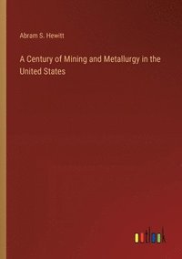 bokomslag A Century of Mining and Metallurgy in the United States
