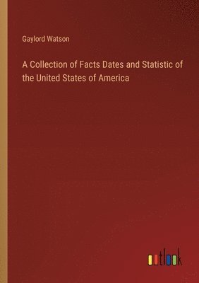 bokomslag A Collection of Facts Dates and Statistic of the United States of America