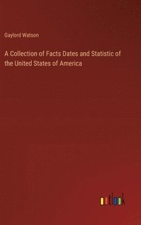 bokomslag A Collection of Facts Dates and Statistic of the United States of America