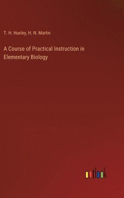 T H Huxley, H N Martin, T. H. Huxley, H. N. Martin - Course of Practical Instruction in Elementary Biology, Inbunden