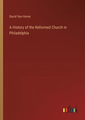 A History of the Reformed Church in Philadelphia 1