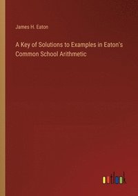 bokomslag Key of Solutions to Examples in Eaton's Common School Arithmetic