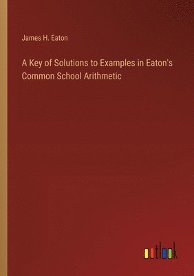 A Key of Solutions to Examples in Eaton's Common School Arithmetic 1