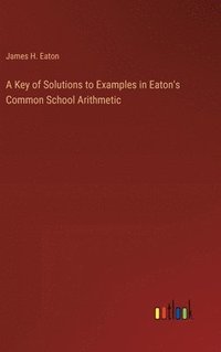 bokomslag Key of Solutions to Examples in Eaton's Common School Arithmetic