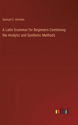 bokomslag A Latin Grammar for Beginners Combining the Analytic and Synthetic Methods