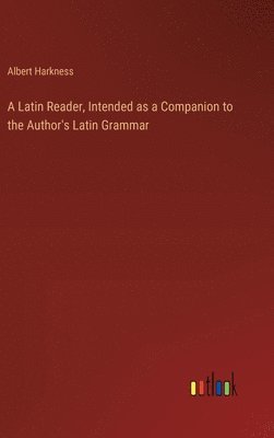 Latin Reader, Intended as a Companion to the Author's Latin Grammar