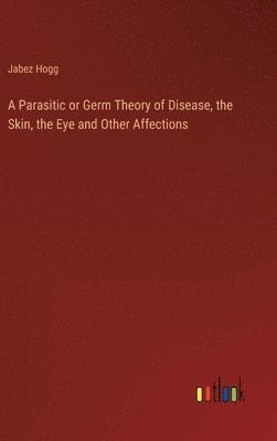 bokomslag A Parasitic or Germ Theory of Disease, the Skin, the Eye and Other Affections