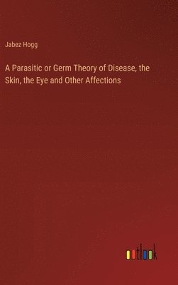 Jabez Hogg - Parasitic or Germ Theory of Disease, the Skin, the Eye and Other Affections, Inbunden