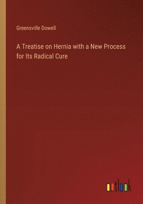 Treatise on Hernia with a New Process for Its Radical Cure