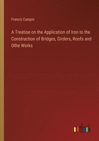 bokomslag A Treatise on the Application of Iron to the Construction of Bridges, Girders, Roofs and Othe Works
