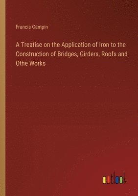 Francis Campin - Treatise on the Application of Iron to the Construction of Bridges, Girders, Roofs and Othe Works, Häftad