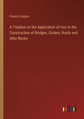 A Treatise on the Application of Iron to the Construction of Bridges, Girders, Roofs and Othe Works 1