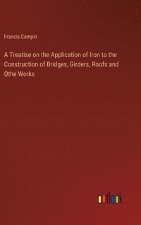 bokomslag A Treatise on the Application of Iron to the Construction of Bridges, Girders, Roofs and Othe Works