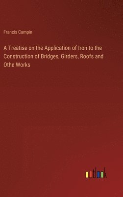 bokomslag A Treatise on the Application of Iron to the Construction of Bridges, Girders, Roofs and Othe Works