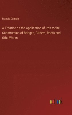 Francis Campin - Treatise on the Application of Iron to the Construction of Bridges, Girders, Roofs and Othe Works, Inbunden