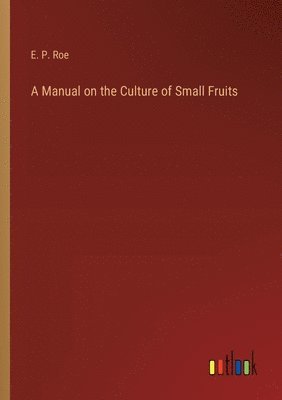 E P Roe, E. P. Roe - Manual on the Culture of Small Fruits, Häftad