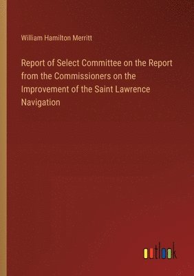 William Hamilton Merritt - Report of Select Committee on the Report from the Commissioners on the Improvement of the Saint Lawrence Navigation, Häftad