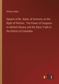 bokomslag Speech of Mr. Slade, of Vermont, on the Right of Petition; The Power of Congress to Abolish Slavery and the Slave Trade in the District of Columbia