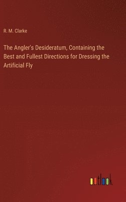 bokomslag Angler's Desideratum, Containing the Best and Fullest Directions for Dressing the Artificial Fly