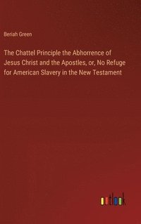 bokomslag The Chattel Principle the Abhorrence of Jesus Christ and the Apostles, or, No Refuge for American Slavery in the New Testament