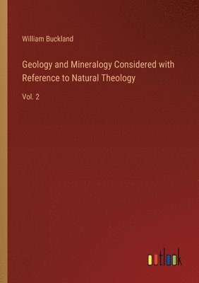 Geology and Mineralogy Considered with Reference to Natural Theology: Vol. 2 1