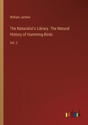 bokomslag The Naturalist's Library. The Natural History of Humming-Birds