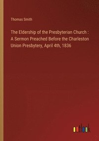 bokomslag The Eldership of the Presbyterian Church: A Sermon Preached Before the Charleston Union Presbytery, April 4th, 1836