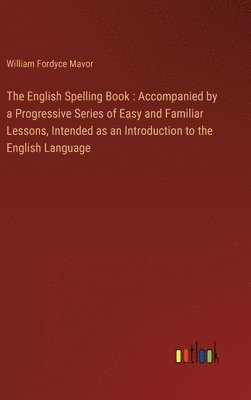 bokomslag The English Spelling Book : Accompanied by a Progressive Series of Easy and Familiar Lessons, Intended as an Introduction to the English Language