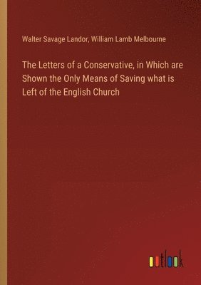 The Letters of a Conservative, in Which are Shown the Only Means of Saving what is Left of the English Church 1