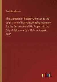 bokomslag The Memorial of Reverdy Johnson to the Legislature of Maryland, Praying Indemnity for the Destruction of His Property in the City of Baltimore, by a M