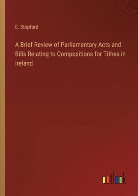 bokomslag A Brief Review of Parliamentary Acts and Bills Relating to Compositions for Tithes in Ireland